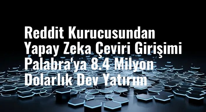 Reddit Kurucusundan Yapay Zeka Çeviri Girişimi Palabra'ya 8.4 Milyon Dolarlık Dev Yatırım