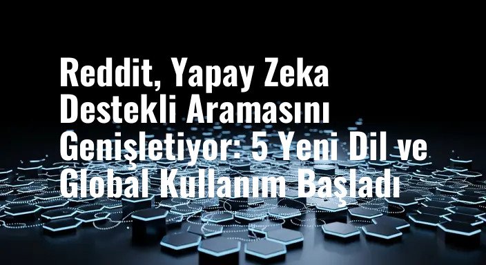 Reddit, Yapay Zeka Destekli Aramasını Genişletiyor: 5 Yeni Dil ve Global Kullanım Başladı