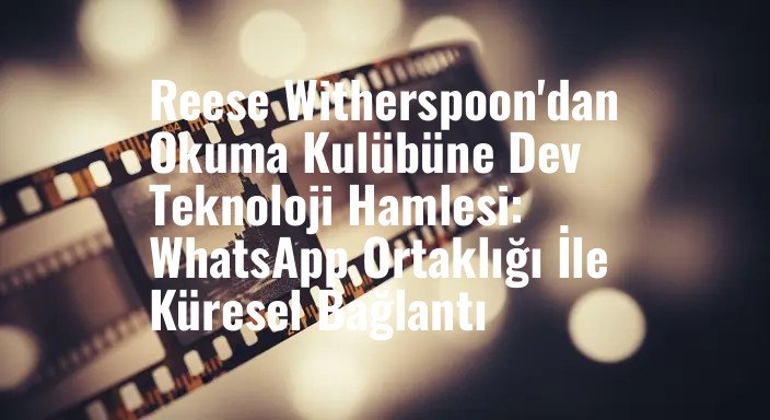 Reese Witherspoon'dan Okuma Kulübüne Dev Teknoloji Hamlesi: WhatsApp Ortaklığı İle Küresel Bağlantı