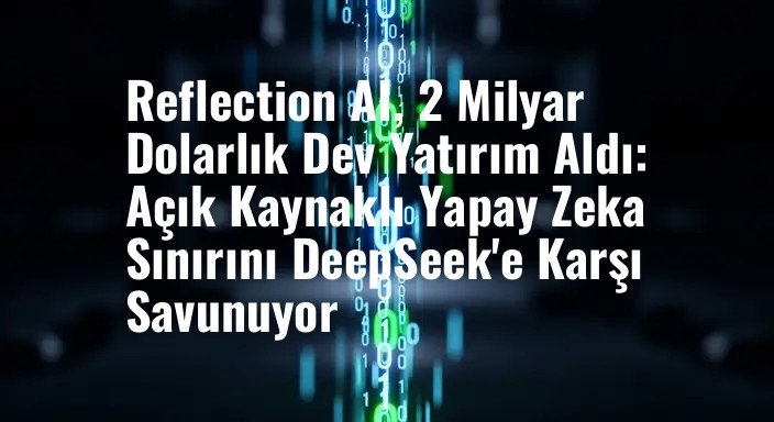 Reflection AI, 2 Milyar Dolarlık Dev Yatırım Aldı: Açık Kaynaklı Yapay Zeka Sınırını DeepSeek'e Karşı Savunuyor