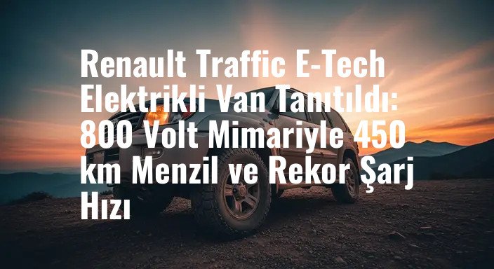Renault Traffic E-Tech Elektrikli Van Tanıtıldı: 800 Volt Mimariyle 450 km Menzil ve Rekor Şarj Hızı