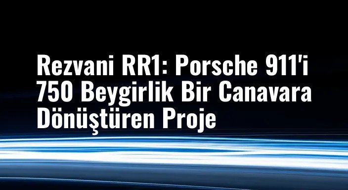 Rezvani RR1: Porsche 911'i 750 Beygirlik Bir Canavara Dönüştüren Proje