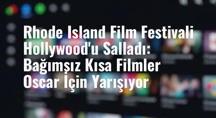 Rhode Island Film Festivali Hollywood'u Salladı: Bağımsız Kısa Filmler Oscar İçin Yarışıyor