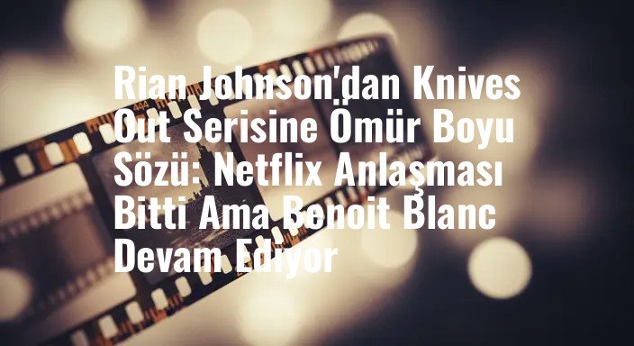 Rian Johnson'dan Knives Out Serisine Ömür Boyu Sözü: Netflix Anlaşması Bitti Ama Benoit Blanc Devam Ediyor