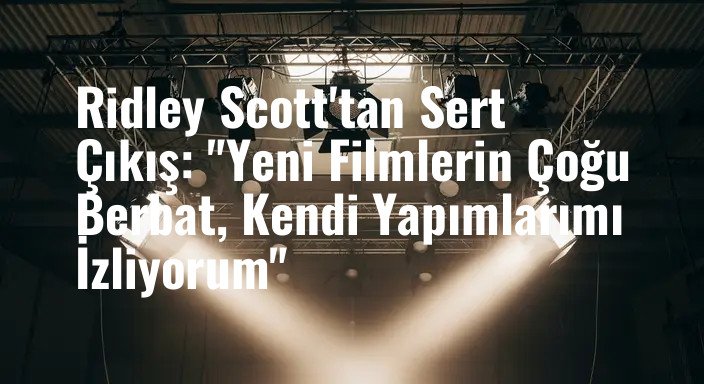 Ridley Scott'tan Sert Çıkış: "Yeni Filmlerin Çoğu Berbat, Kendi Yapımlarımı İzliyorum"