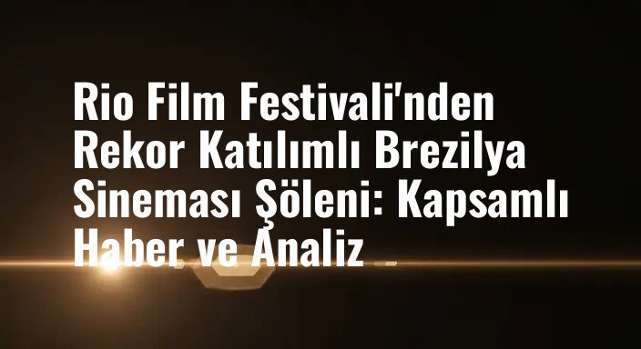Rio Film Festivali'nden Rekor Katılımlı Brezilya Sineması Şöleni: Kapsamlı Haber ve Analiz