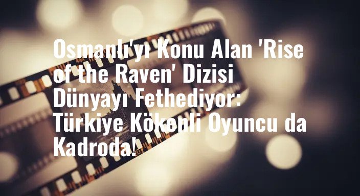 Osmanlı'yı Konu Alan 'Rise of the Raven' Dizisi Dünyayı Fethediyor: Türkiye Kökenli Oyuncu da Kadroda!