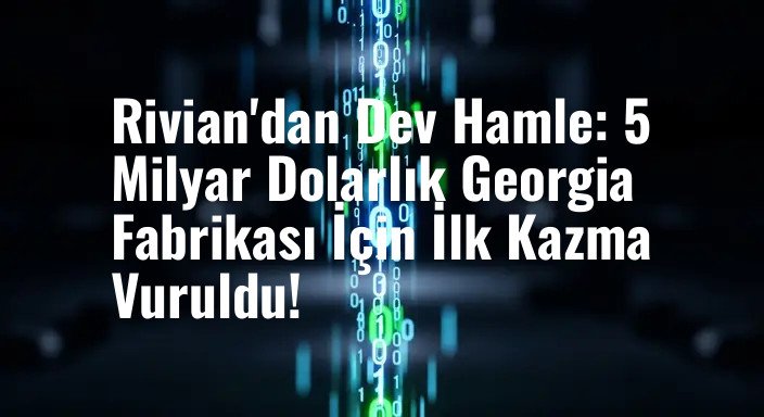 Rivian'dan Dev Hamle: 5 Milyar Dolarlık Georgia Fabrikası İçin İlk Kazma Vuruldu!
