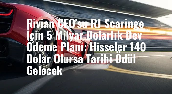 Rivian CEO'su RJ Scaringe İçin 5 Milyar Dolarlık Dev Ödeme Planı: Hisseler 140 Dolar Olursa Tarihi Ödül Gelecek