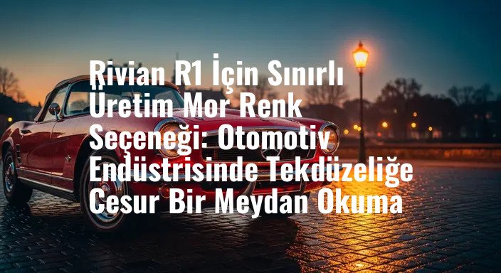 Rivian R1 İçin Sınırlı Üretim Mor Renk Seçeneği: Otomotiv Endüstrisinde Tekdüzeliğe Cesur Bir Meydan Okuma