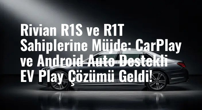 Rivian R1S ve R1T Sahiplerine Müjde: CarPlay ve Android Auto Destekli EV Play Çözümü Geldi!