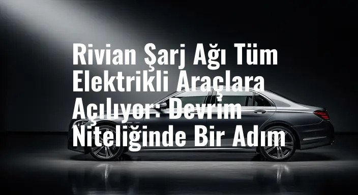 Rivian Şarj Ağı Tüm Elektrikli Araçlara Açılıyor: Devrim Niteliğinde Bir Adım