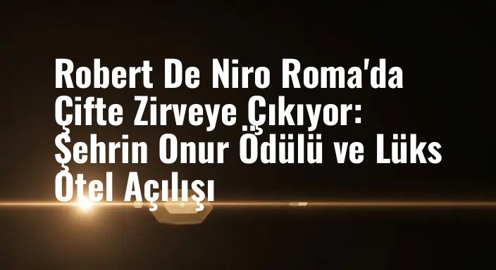Robert De Niro Roma'da Çifte Zirveye Çıkıyor: Şehrin Onur Ödülü ve Lüks Otel Açılışı
