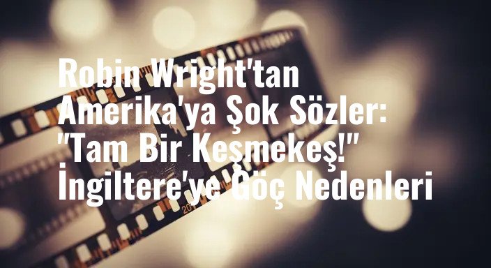 Robin Wright'tan Amerika'ya Şok Sözler: "Tam Bir Keşmekeş!" İngiltere'ye Göç Nedenleri
