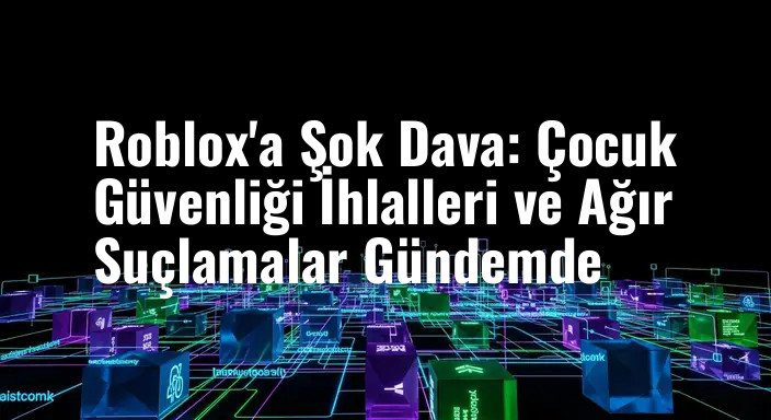 Roblox'a Şok Dava: Çocuk Güvenliği İhlalleri ve Ağır Suçlamalar Gündemde