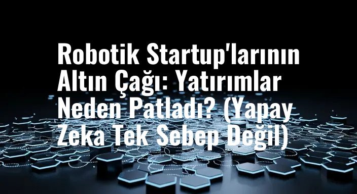 Robotik Startup'larının Altın Çağı: Yatırımlar Neden Patladı? (Yapay Zeka Tek Sebep Değil)