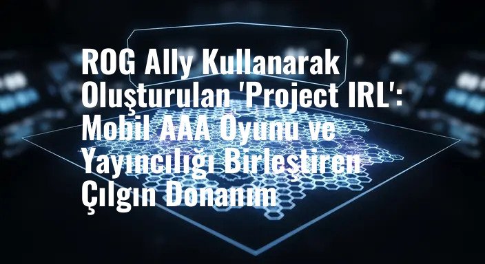 ROG Ally Kullanarak Oluşturulan 'Project IRL': Mobil AAA Oyunu ve Yayıncılığı Birleştiren Çılgın Donanım