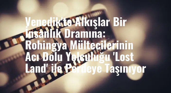 Venedik'te Alkışlar Bir İnsanlık Dramına: Rohingya Mültecilerinin Acı Dolu Yolculuğu 'Lost Land' ile Perdeye Taşınıyor