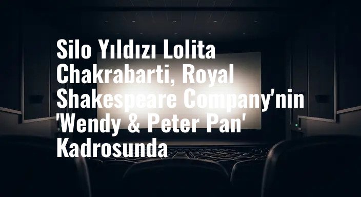 Silo Yıldızı Lolita Chakrabarti, Royal Shakespeare Company'nin 'Wendy & Peter Pan' Kadrosunda