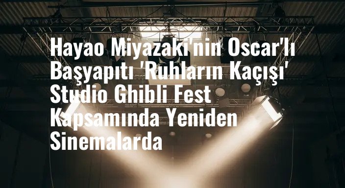 Hayao Miyazaki'nin Oscar'lı Başyapıtı 'Ruhların Kaçışı' Studio Ghibli Fest Kapsamında Yeniden Sinemalarda