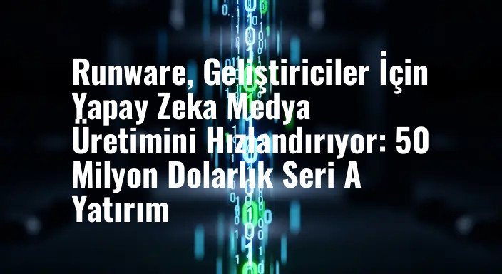 Runware, Geliştiriciler İçin Yapay Zeka Medya Üretimini Hızlandırıyor: 50 Milyon Dolarlık Seri A Yatırım