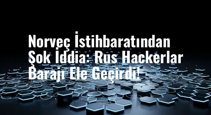 Norveç İstihbaratından Şok İddia: Rus Hackerlar Barajı Ele Geçirdi!