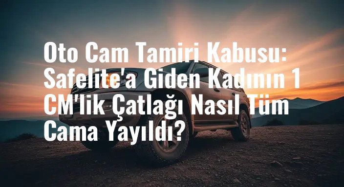 Oto Cam Tamiri Kabusu: Safelite'a Giden Kadının 1 CM'lik Çatlağı Nasıl Tüm Cama Yayıldı?