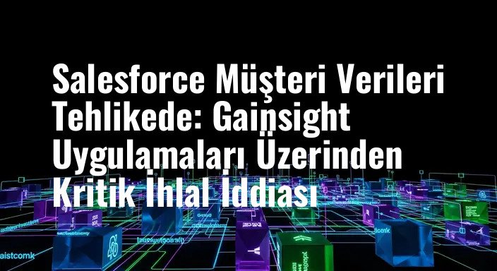 Salesforce Müşteri Verileri Tehlikede: Gainsight Uygulamaları Üzerinden Kritik İhlal İddiası