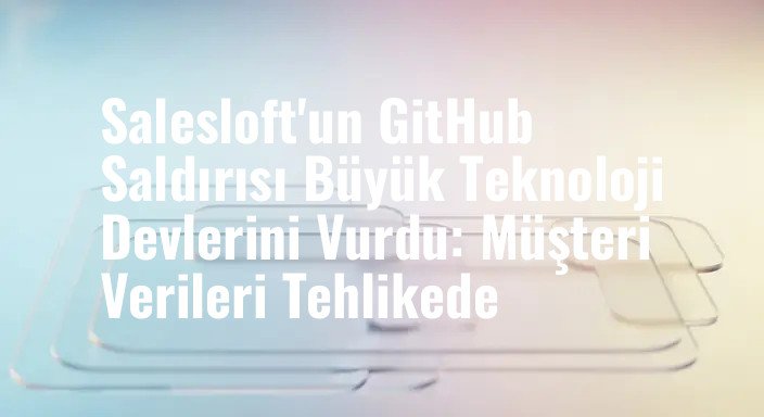 Salesloft'un GitHub Saldırısı Büyük Teknoloji Devlerini Vurdu: Müşteri Verileri Tehlikede