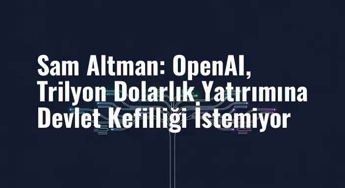 Sam Altman: OpenAI, Trilyon Dolarlık Yatırımına Devlet Kefilliği İstemiyor