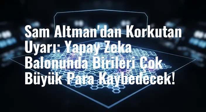 Sam Altman'dan Korkutan Uyarı: Yapay Zeka Balonunda Birileri Çok Büyük Para Kaybedecek!