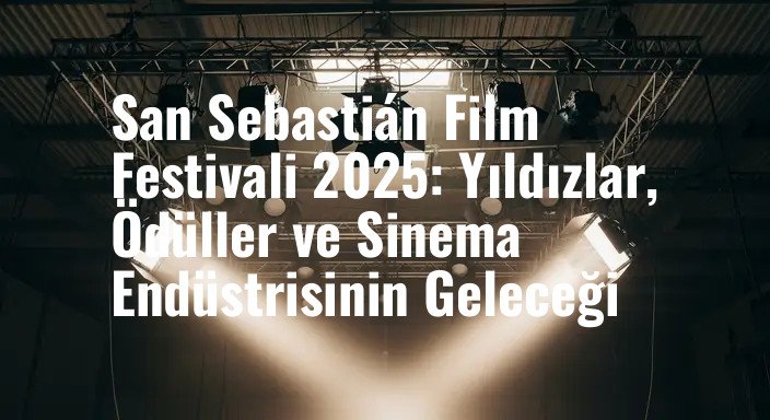San Sebastián Film Festivali 2025: Yıldızlar, Ödüller ve Sinema Endüstrisinin Geleceği