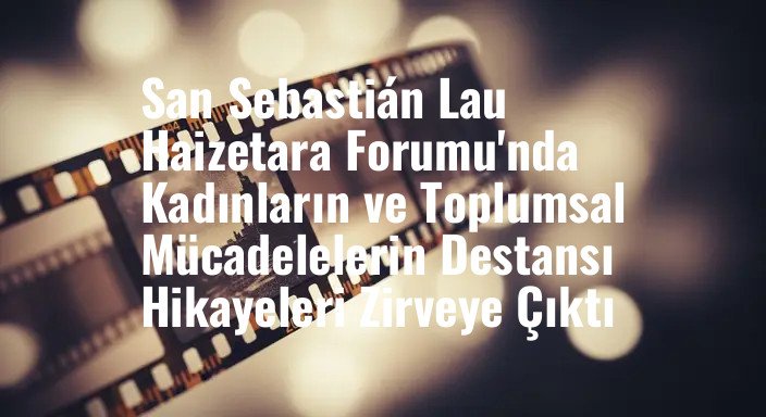 San Sebastián Lau Haizetara Forumu'nda Kadınların ve Toplumsal Mücadelelerin Destansı Hikayeleri Zirveye Çıktı