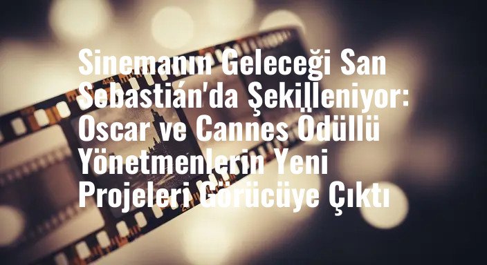 Sinemanın Geleceği San Sebastián'da Şekilleniyor: Oscar ve Cannes Ödüllü Yönetmenlerin Yeni Projeleri Görücüye Çıktı
