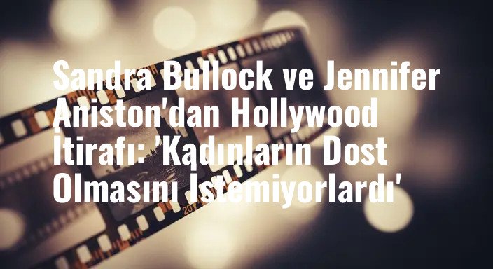 Sandra Bullock ve Jennifer Aniston'dan Hollywood İtirafı: 'Kadınların Dost Olmasını İstemiyorlardı'