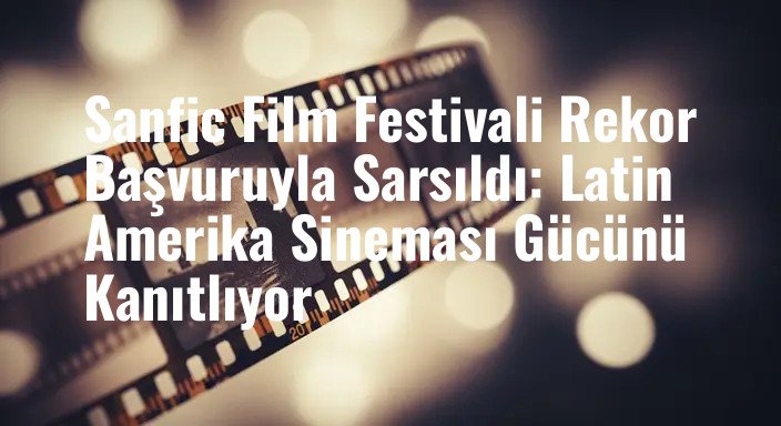 Sanfic Film Festivali Rekor Başvuruyla Sarsıldı: Latin Amerika Sineması Gücünü Kanıtlıyor