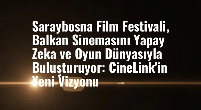 Saraybosna Film Festivali, Balkan Sinemasını Yapay Zeka ve Oyun Dünyasıyla Buluşturuyor: CineLink'in Yeni Vizyonu