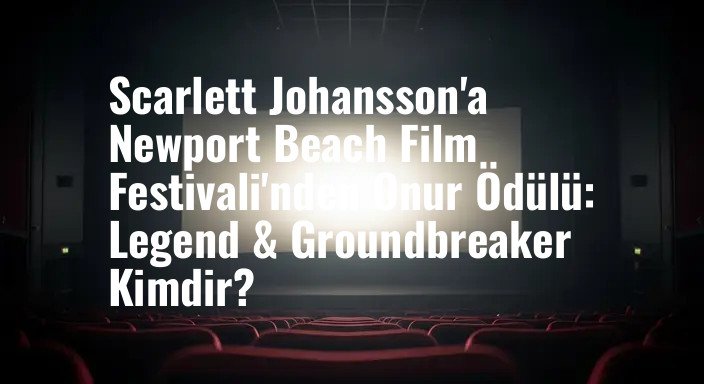 Scarlett Johansson'a Newport Beach Film Festivali'nden Onur Ödülü: Legend & Groundbreaker Kimdir?