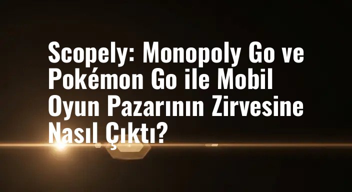 Scopely: Monopoly Go ve Pokémon Go ile Mobil Oyun Pazarının Zirvesine Nasıl Çıktı?