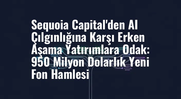 Sequoia Capital'den AI Çılgınlığına Karşı Erken Aşama Yatırımlara Odak: 950 Milyon Dolarlık Yeni Fon Hamlesi