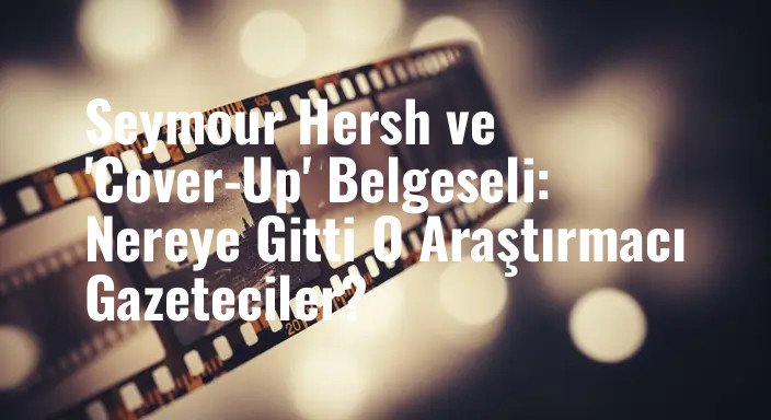 Seymour Hersh ve 'Cover-Up' Belgeseli: Nereye Gitti O Araştırmacı Gazeteciler?