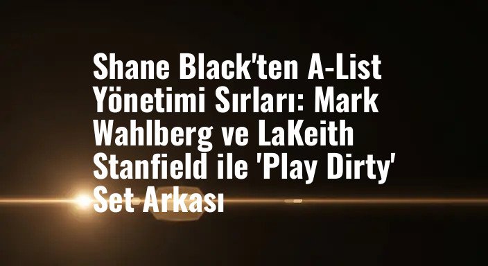 Shane Black'ten A-List Yönetimi Sırları: Mark Wahlberg ve LaKeith Stanfield ile 'Play Dirty' Set Arkası