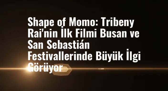 Shape of Momo: Tribeny Rai'nin İlk Filmi Busan ve San Sebastián Festivallerinde Büyük İlgi Görüyor
