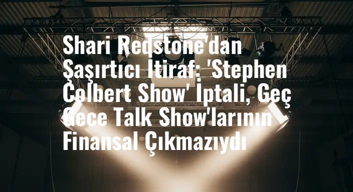 Shari Redstone'dan Şaşırtıcı İtiraf: 'Stephen Colbert Show' İptali, Geç Gece Talk Show'larının Finansal Çıkmazıydı