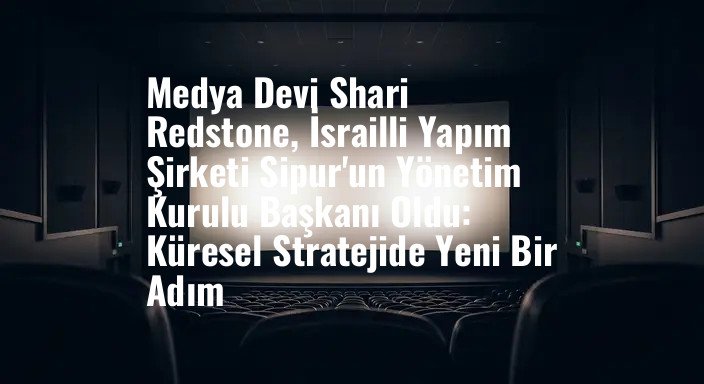 Medya Devi Shari Redstone, İsrailli Yapım Şirketi Sipur'un Yönetim Kurulu Başkanı Oldu: Küresel Stratejide Yeni Bir Adım