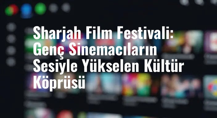 Sharjah Film Festivali: Genç Sinemacıların Sesiyle Yükselen Kültür Köprüsü