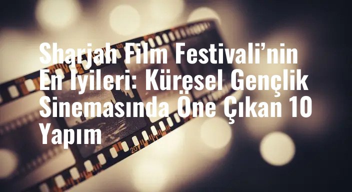 Sharjah Film Festivali’nin En İyileri: Küresel Gençlik Sinemasında Öne Çıkan 10 Yapım