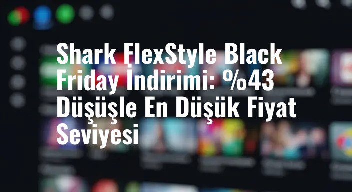 Shark FlexStyle Black Friday İndirimi: %43 Düşüşle En Düşük Fiyat Seviyesi