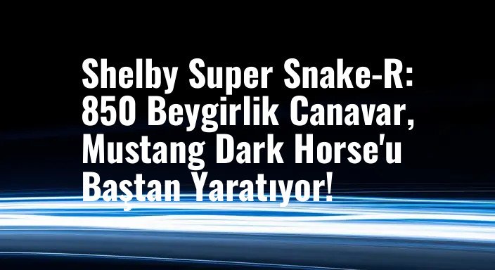 Shelby Super Snake-R: 850 Beygirlik Canavar, Mustang Dark Horse'u Baştan Yaratıyor!