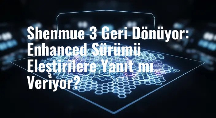 Shenmue 3 Geri Dönüyor: Enhanced Sürümü Eleştirilere Yanıt mı Veriyor?